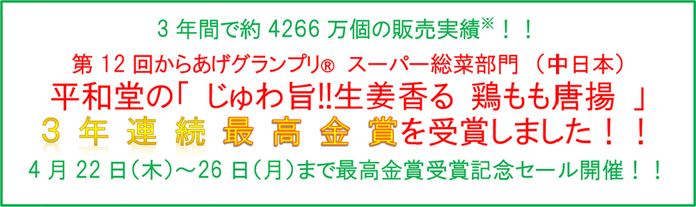 3年間で約4266万個の販売実績※!! 第12回からあげグランプリスーパー総菜部門(中日本)平和堂の「じゅわ旨!!生姜香る 鶏もも唐揚」3年連続 最高金賞を受賞しました!!4月22日(木)〜26日(月)まで最高賞受賞記念セール開催!!