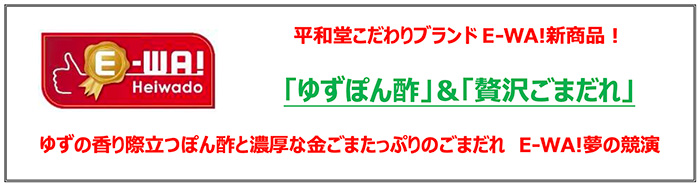 平和堂こだわりブランドE-WA!新商品! 「ゆずぽん酢」&「贅沢ごまだれ」 ゆずの香り際立つぽん酢と濃厚な金ごまたっぷりのごまだれ E-WA!夢の競演