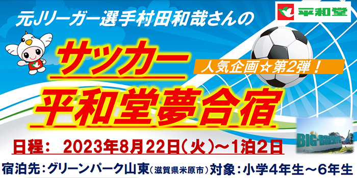 人気企画第2弾! 元Jリーガー 村田和哉さんのサッカー平和堂夢合宿 日程:2023年8月22日(火)~1泊2日 宿泊先:グリーンパーク山東(滋賀県米原市) 対象:小学4年生〜6年生