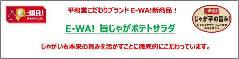 平和堂こだわりブランドE-WA!新商品! E-WA! 旨じゃがポテトサラダ じゃがいも本来の旨みを活かすことに徹底的にこだわっています。