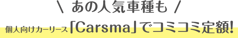 あの人気車種も個人向けカーリース「Carsma」でコミコミ定額!