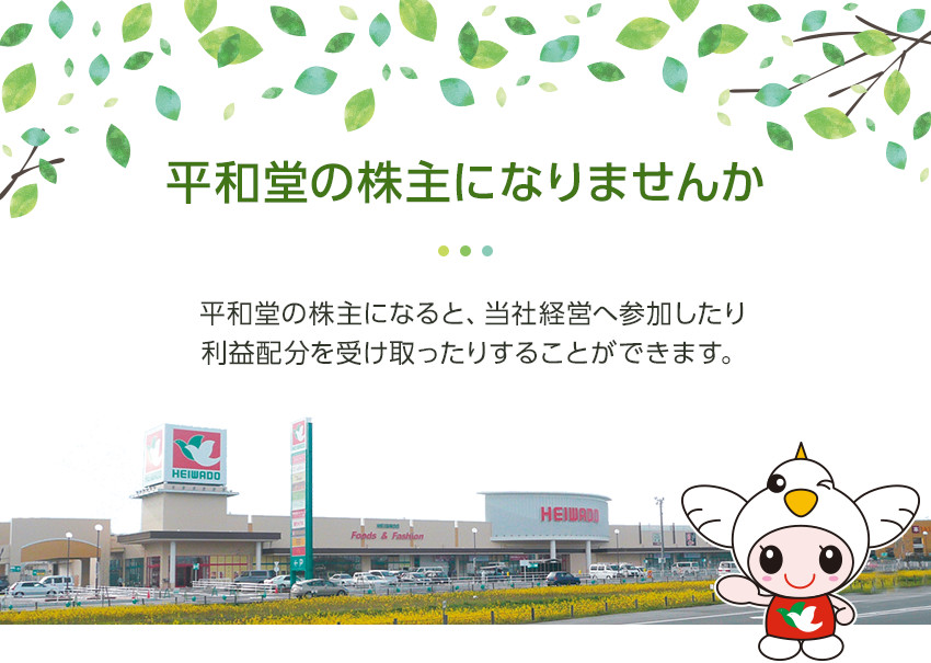 平和堂の株主になりませんか/平和堂の株主になると、当社経営へ参加したり利益配分を受け取ったりすることができます。